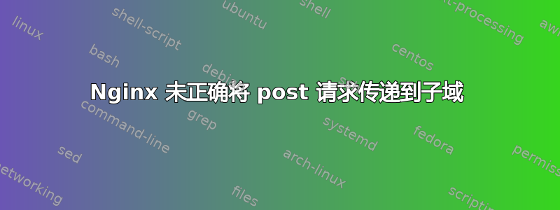 Nginx 未正确将 post 请求传递到子域