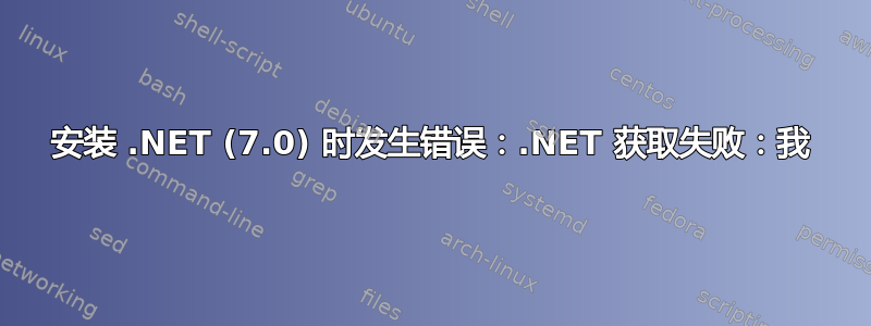 安装 .NET (7.0) 时发生错误：.NET 获取失败：我