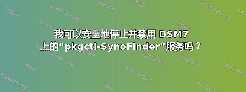 我可以安全地停止并禁用 DSM7 上的“pkgctl-SynoFinder”服务吗？