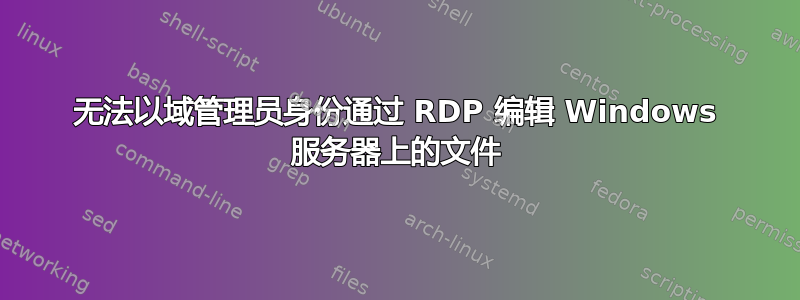 无法以域管理员身份通过 RDP 编辑 Windows 服务器上的文件