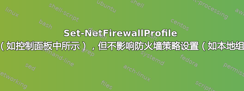 Set-NetFirewallProfile 影响本地防火墙设置（如控制面板中所示），但不影响防火墙策略设置（如本地组策略编辑器中所示）