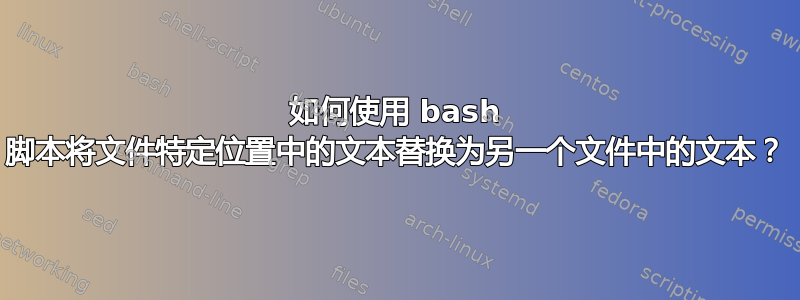 如何使用 bash 脚本将文件特定位置中的文本替换为另一个文件中的文本？