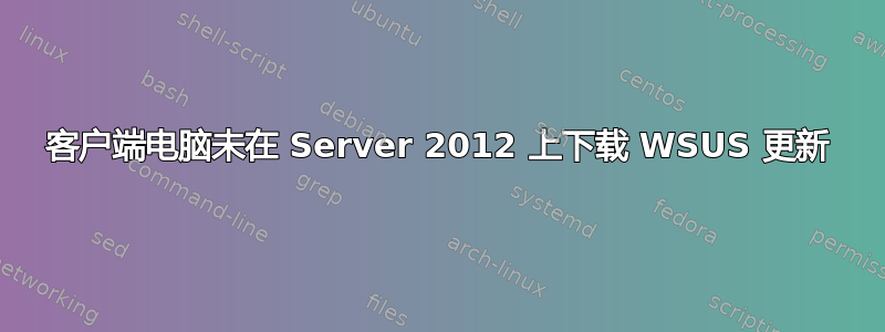 客户端电脑未在 Server 2012 上下载 WSUS 更新