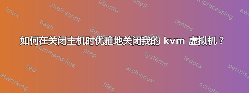 如何在关闭主机时优雅地关闭我的 kvm 虚拟机？