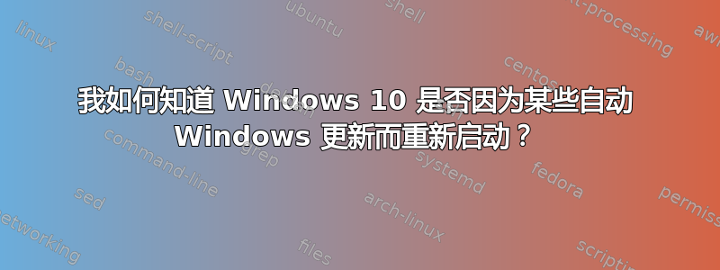 我如何知道 Windows 10 是否因为某些自动 Windows 更新而重新启动？