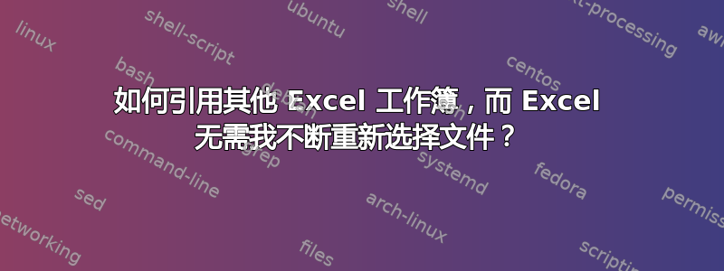 如何引用其他 Excel 工作簿，而 Excel 无需我不断重新选择文件？