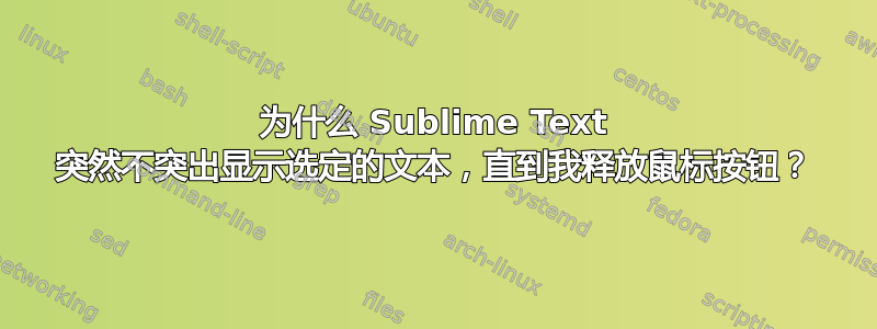 为什么 Sublime Text 突然不突出显示选定的文本，直到我释放鼠标按钮？