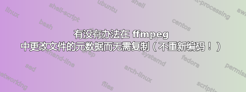 有没有办法在 ffmpeg 中更改文件的元数据而无需复制（不重新编码！）