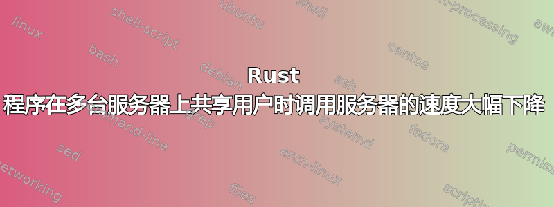 Rust 程序在多台服务器上共享用户时调用服务器的速度大幅下降