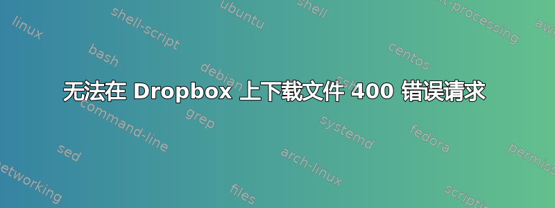 无法在 Dropbox 上下载文件 400 错误请求