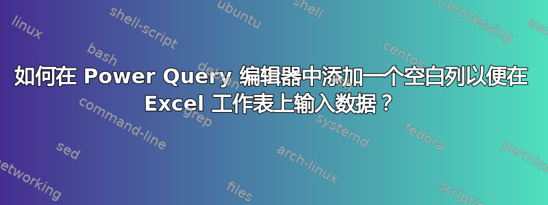 如何在 Power Query 编辑器中添加一个空白列以便在 Excel 工作表上输入数据？