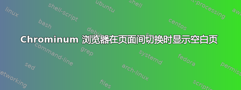 Chrominum 浏览器在页面间切换时显示空白页