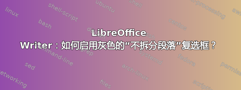 LibreOffice Writer：如何启用灰色的“不拆分段落”复选框？