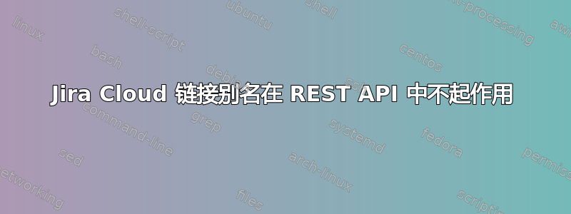 Jira Cloud 链接别名在 REST API 中不起作用