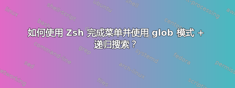 如何使用 Zsh 完成菜单并使用 glob 模式 + 递归搜索？