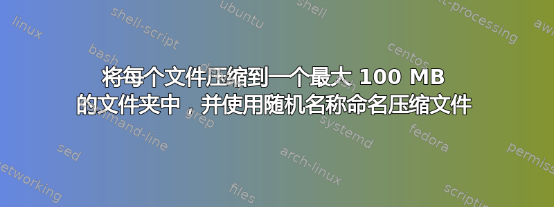 将每个文件压缩到一个最大 100 MB 的文件夹中，并使用随机名称命名压缩文件