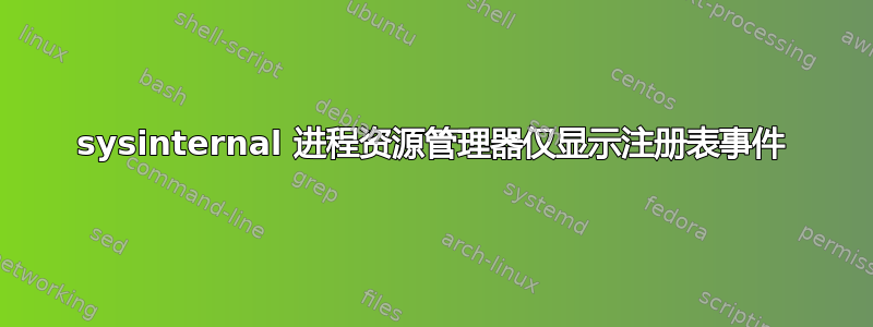 sysinternal 进程资源管理器仅显示注册表事件