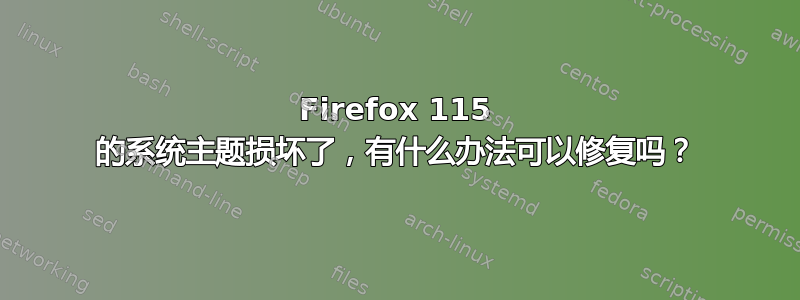 Firefox 115 的系统主题损坏了，有什么办法可以修复吗？