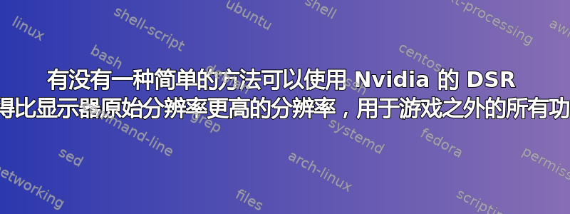 有没有一种简单的方法可以使用 Nvidia 的 DSR 来获得比显示器原始分辨率更高的分辨率，用于游戏之外的所有功能？