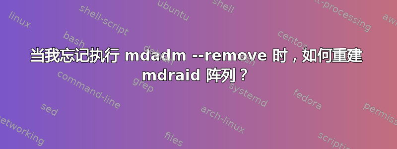 当我忘记执行 mdadm --remove 时，如何重建 mdraid 阵列？