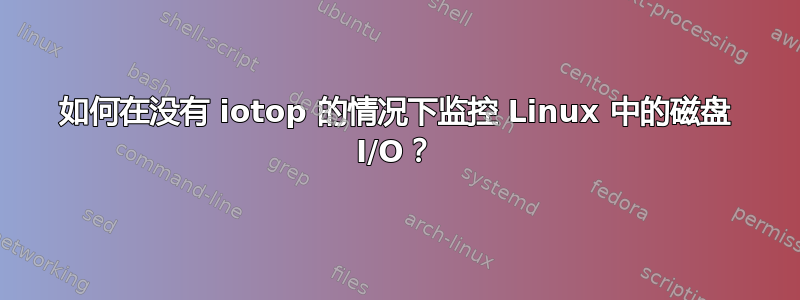 如何在没有 iotop 的情况下监控 Linux 中的磁盘 I/O？