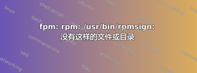 fpm: rpm: /usr/bin/rpmsign: 没有这样的文件或目录