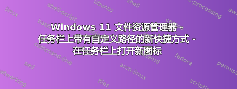 Windows 11 文件资源管理器 - 任务栏上带有自定义路径的新快捷方式 - 在任务栏上打开新图标