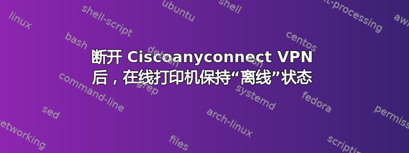 断开 Ciscoanyconnect VPN 后，在线打印机保持“离线”状态