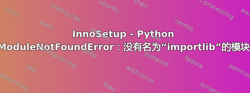 InnoSetup - Python ModuleNotFoundError：没有名为“importlib”的模块