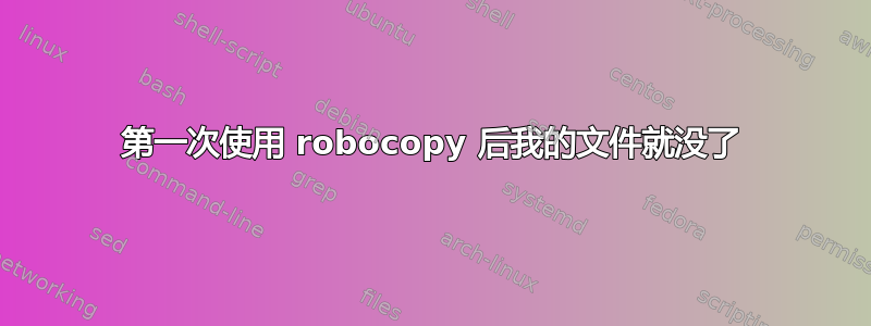 第一次使用 robocopy 后我的文件就没了