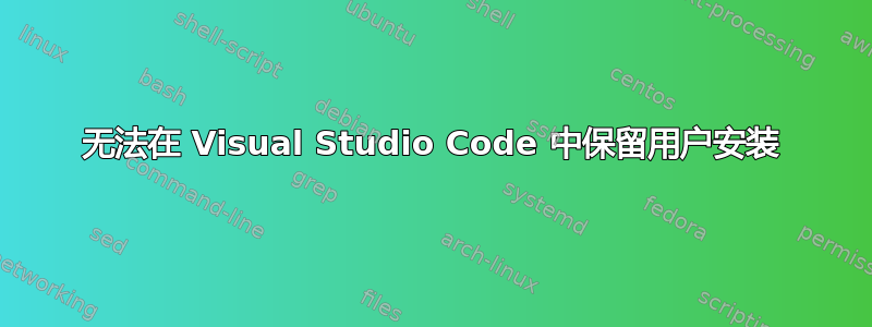 无法在 Visual Studio Code 中保留用户安装