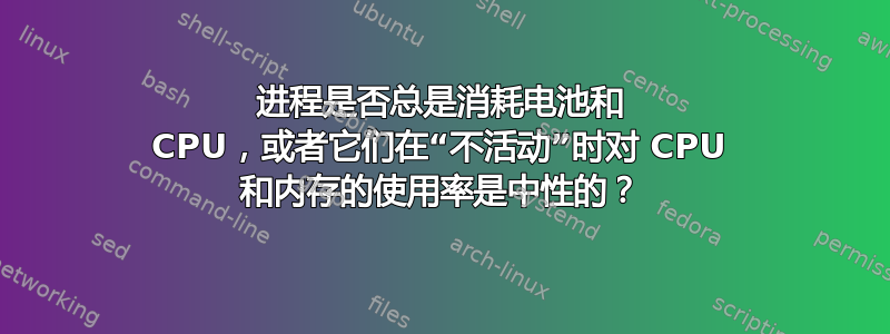 进程是否总是消耗电池和 CPU，或者它们在“不活动”时对 CPU 和内存的使用率是中性的？