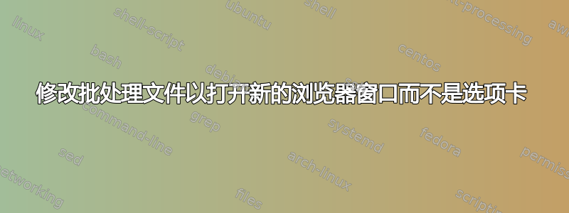 修改批处理文件以打开新的浏览器窗口而不是选项卡