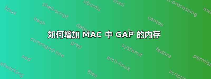 如何增加 MAC 中 GAP 的内存