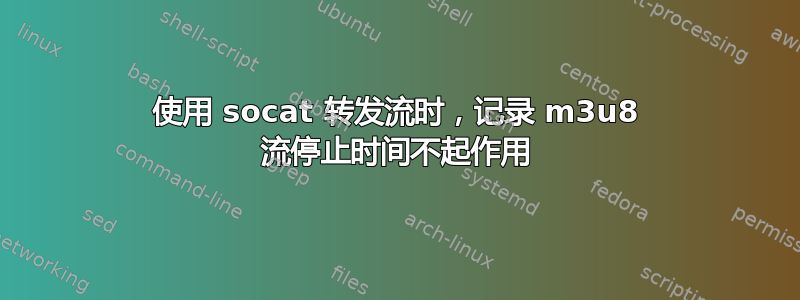 使用 socat 转发流时，记录 m3u8 流停止时间不起作用