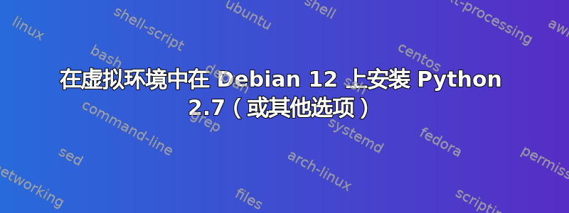 在虚拟环境中在 Debian 12 上安装 Python 2.7（或其他选项）