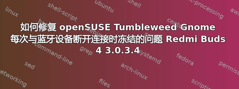 如何修复 openSUSE Tumbleweed Gnome 每次与蓝牙设备断开连接时冻结的问题 Redmi Buds 4 3.0.3.4