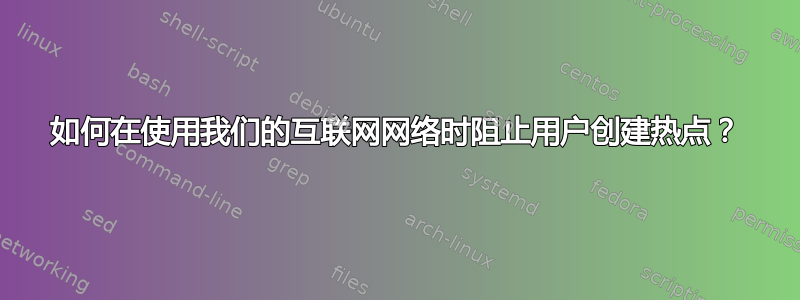 如何在使用我们的互联网网络时阻止用户创建热点？