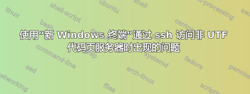 使用“新 Windows 终端”通过 ssh 访问非 UTF 代码页服务器时出现的问题