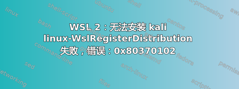 WSL 2：无法安装 kali linux-WslRegisterDistribution 失败，错误：0x80370102