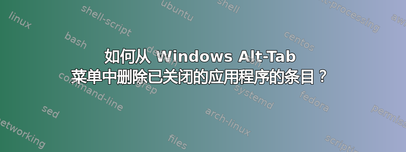 如何从 Windows Alt-Tab 菜单中删除已关闭的应用程序的条目？