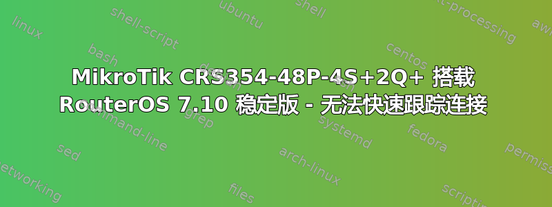 MikroTik CRS354-48P-4S+2Q+ 搭载 RouterOS 7.10 稳定版 - 无法快速跟踪连接