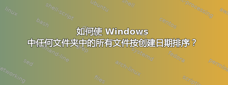 如何使 Windows 中任何文件夹中的所有文件按创建日期排序？