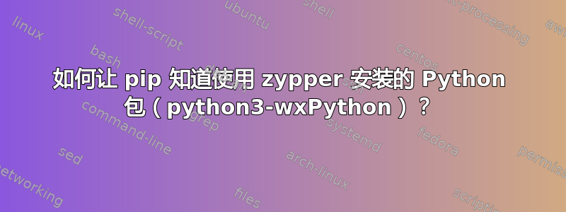 如何让 pip 知道使用 zypper 安装的 Python 包（python3-wxPython）？