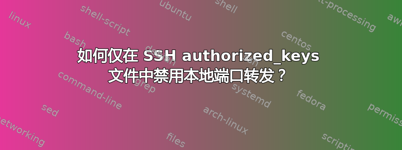 如何仅在 SSH authorized_keys 文件中禁用本地端口转发？