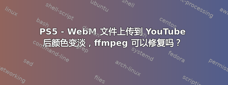 PS5 - WebM 文件上传到 YouTube 后颜色变淡，ffmpeg 可以修复吗？