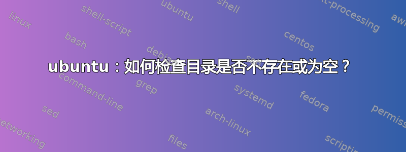 ubuntu：如何检查目录是否不存在或为空？