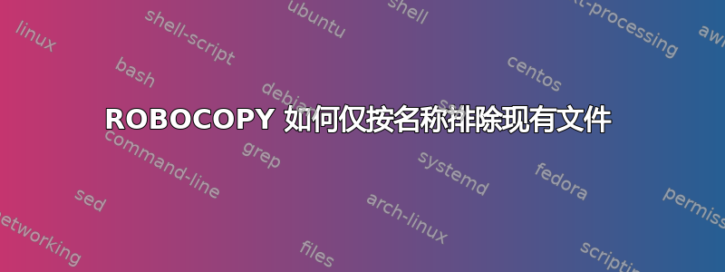 ROBOCOPY 如何仅按名称排除现有文件