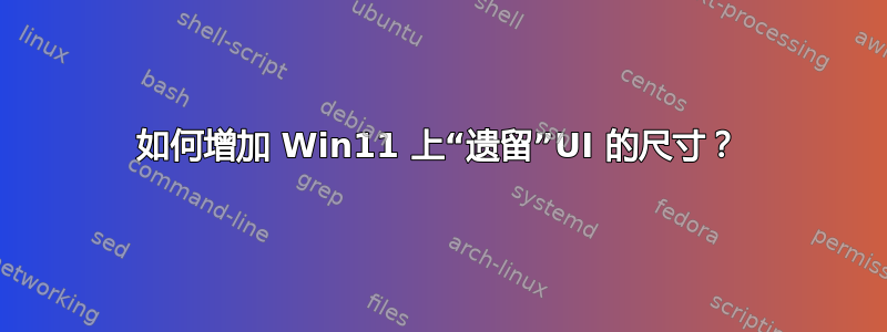 如何增加 Win11 上“遗留”UI 的尺寸？