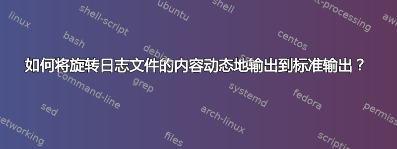 如何将旋转日志文件的内容动态地输出到标准输出？